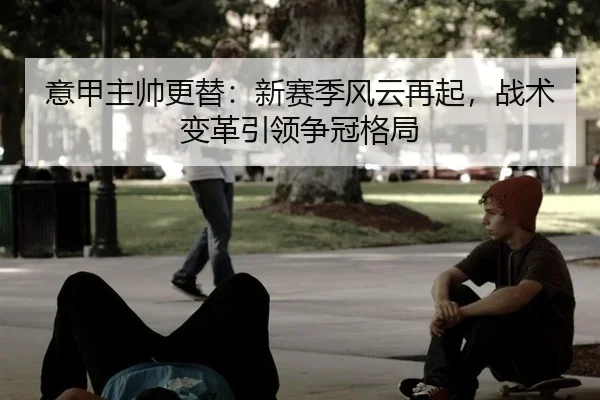 意甲主帅更替：新赛季风云再起，战术变革引领争冠格局