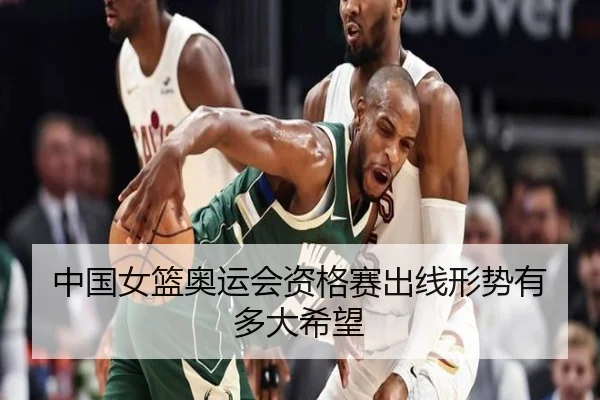 中国女篮奥运会资格赛出线形势有多大希望